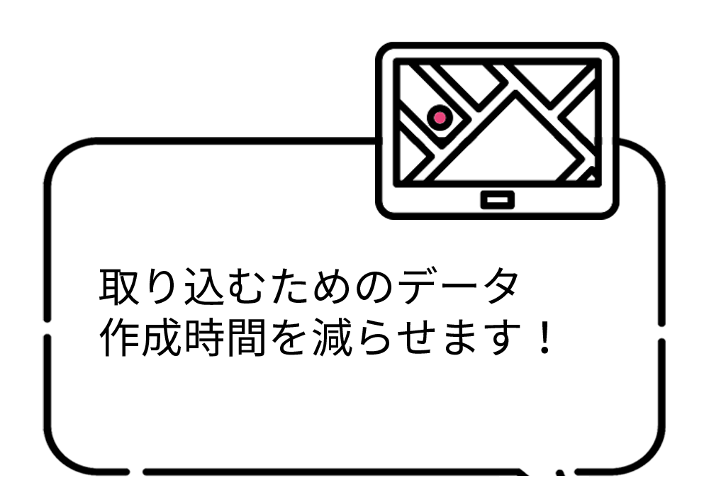 取り込むためのデータ作成の時間を減らせます！