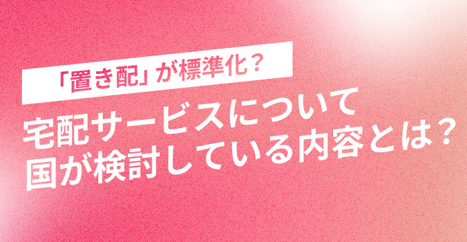 「置き配」が標準化？宅配サービスについて国が検討している内容とは？