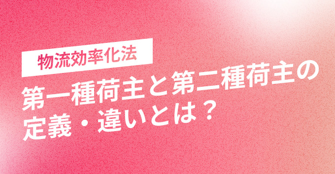 物流効率化法｜第一種荷主と第二種荷主の定義・違いとは？