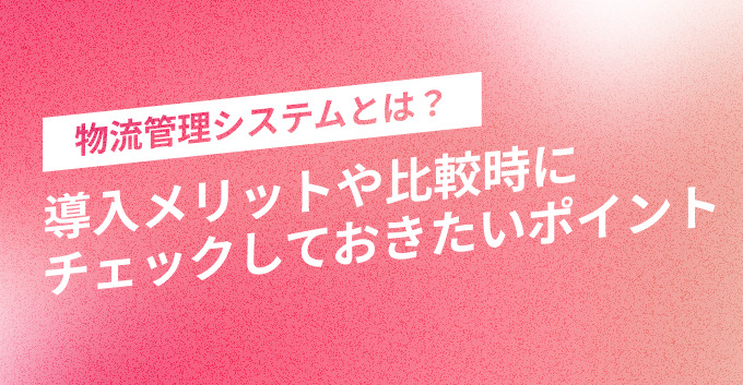 物流管理システムとは？導入メリットや比較時にチェックしておきたいポイント